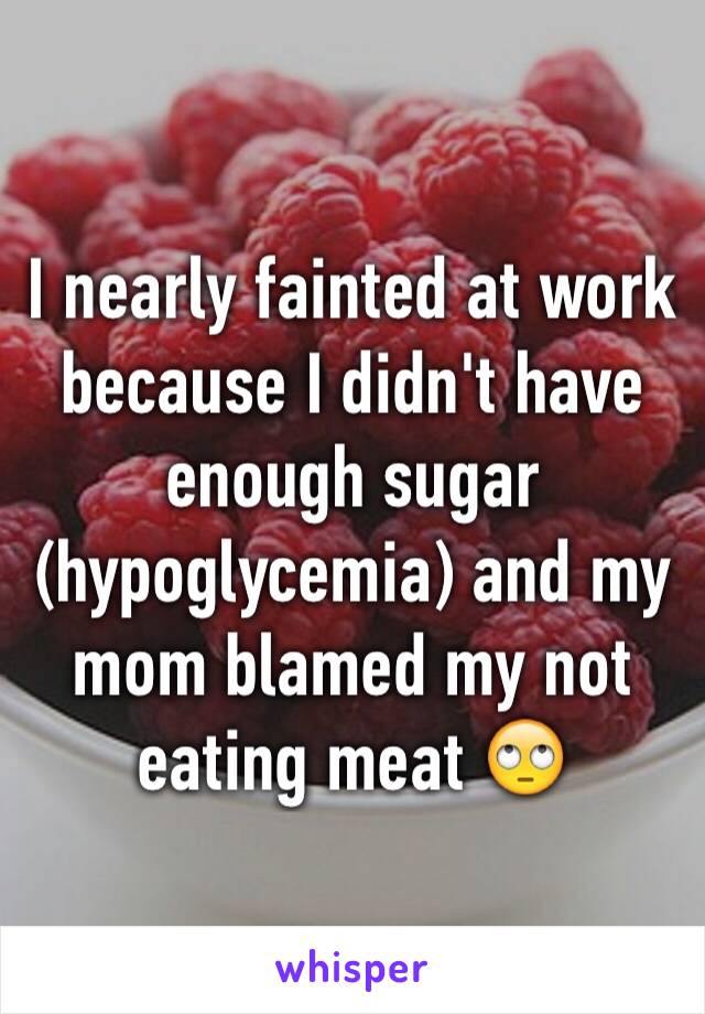 I nearly fainted at work because I didn't have enough sugar (hypoglycemia) and my mom blamed my not eating meat 🙄