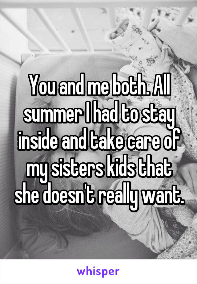 You and me both. All summer I had to stay inside and take care of my sisters kids that she doesn't really want.