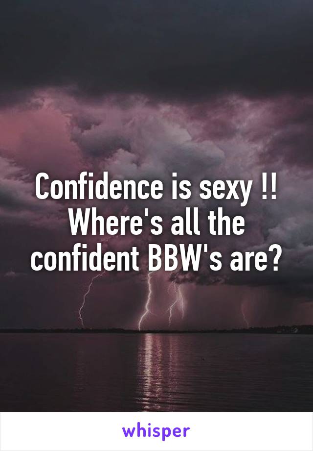 Confidence is sexy !! Where's all the confident BBW's are?