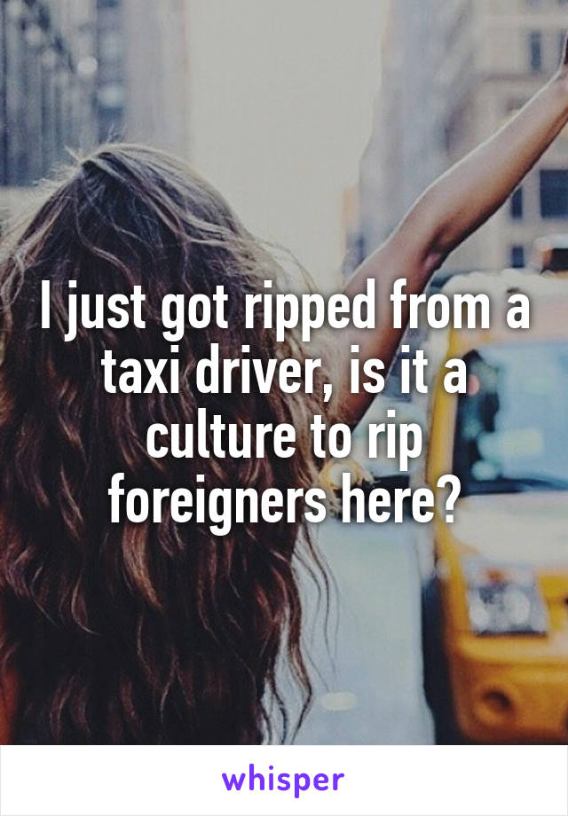 I just got ripped from a taxi driver, is it a culture to rip foreigners here?