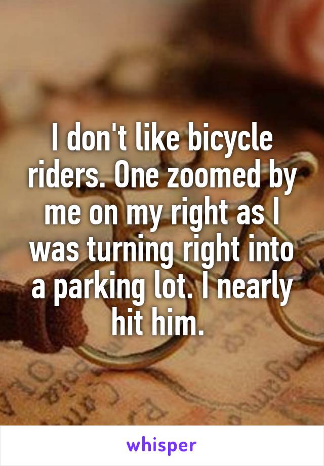 I don't like bicycle riders. One zoomed by me on my right as I was turning right into a parking lot. I nearly hit him. 