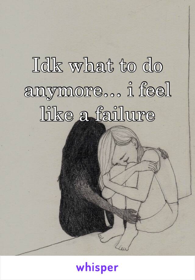 Idk what to do anymore… i feel like a failure 