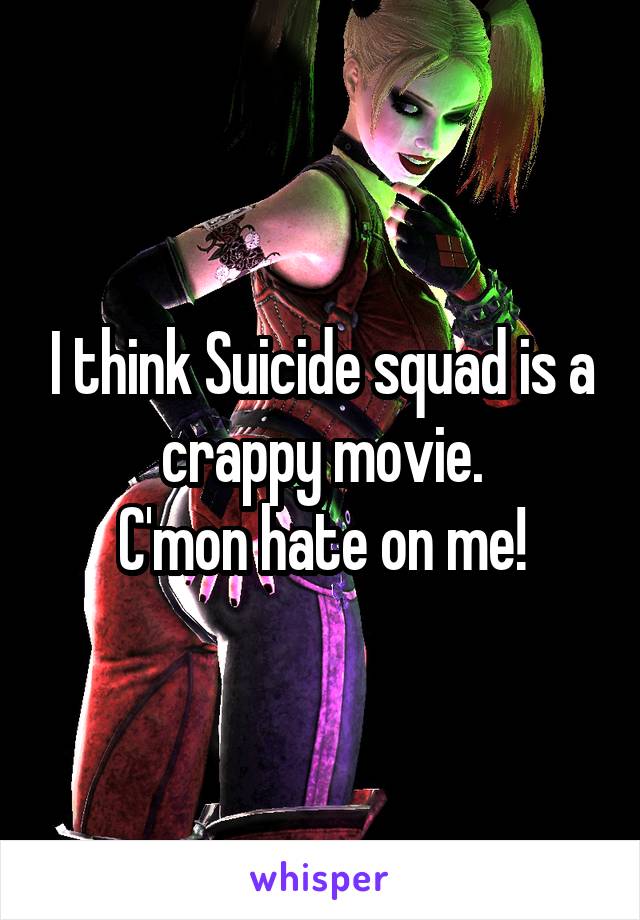 I think Suicide squad is a crappy movie.
C'mon hate on me!