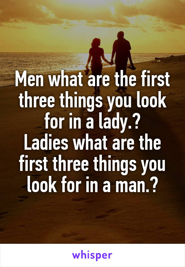 Men what are the first three things you look for in a lady.?
Ladies what are the first three things you look for in a man.?