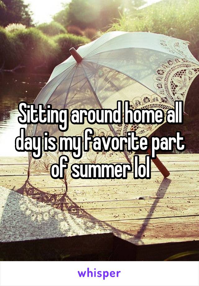 Sitting around home all day is my favorite part of summer lol