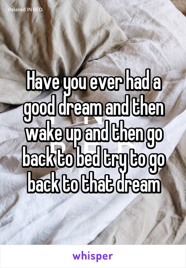 Have you ever had a good dream and then wake up and then go back to bed try to go back to that dream