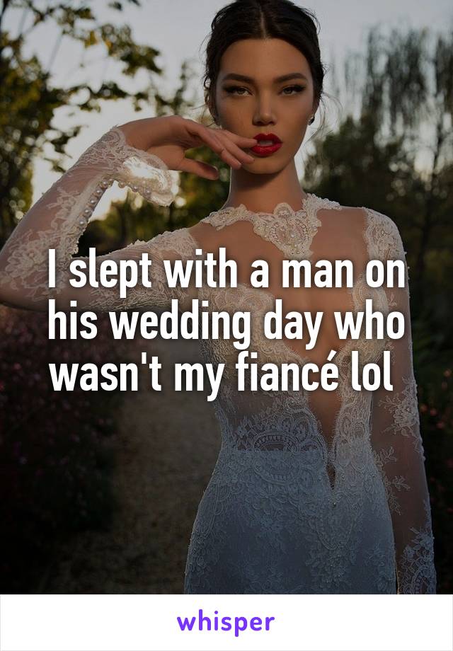 I slept with a man on his wedding day who wasn't my fiancé lol 