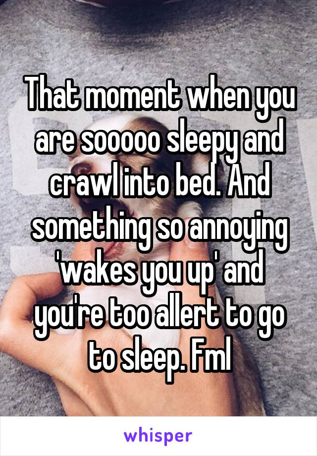 That moment when you are sooooo sleepy and crawl into bed. And something so annoying 'wakes you up' and you're too allert to go to sleep. Fml