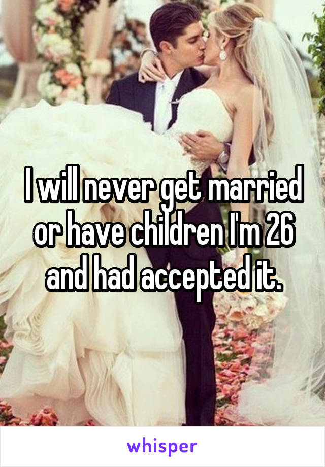 I will never get married or have children I'm 26 and had accepted it.