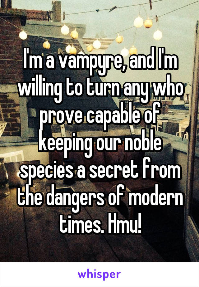 I'm a vampyre, and I'm willing to turn any who prove capable of keeping our noble species a secret from the dangers of modern times. Hmu!