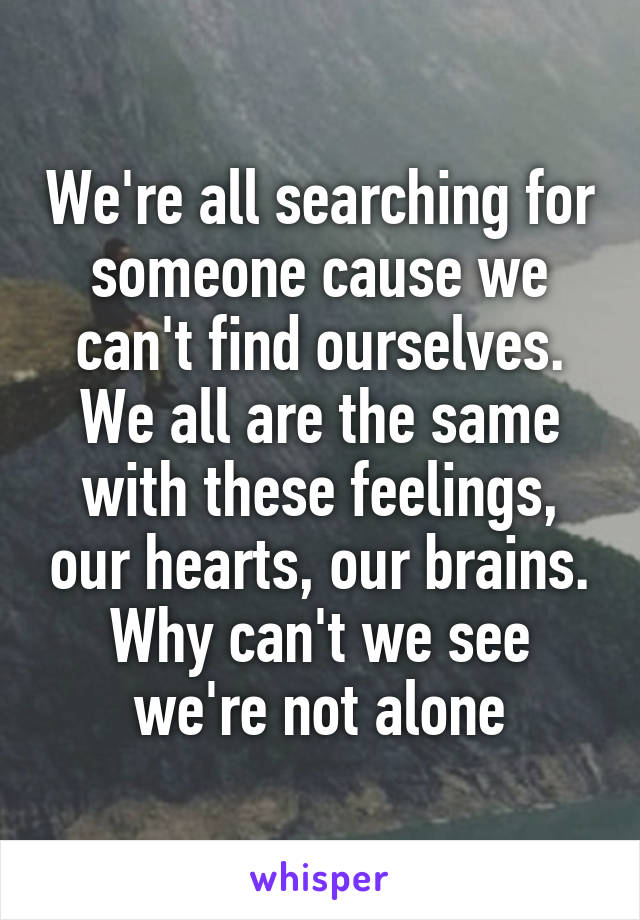 We're all searching for someone cause we can't find ourselves. We all are the same with these feelings, our hearts, our brains. Why can't we see we're not alone