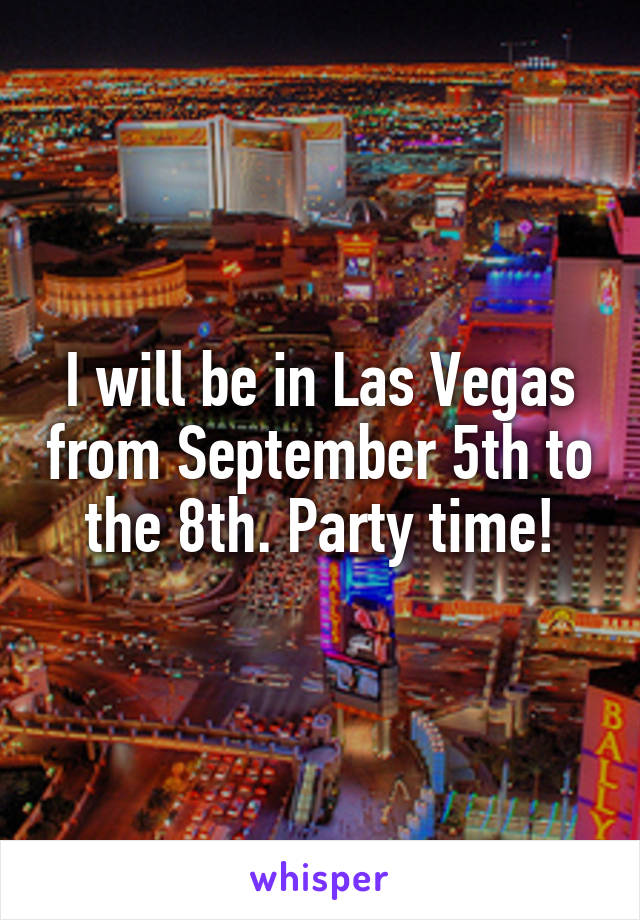 I will be in Las Vegas from September 5th to the 8th. Party time!