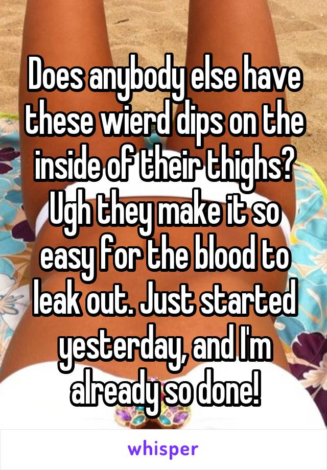 Does anybody else have these wierd dips on the inside of their thighs? Ugh they make it so easy for the blood to leak out. Just started yesterday, and I'm already so done!