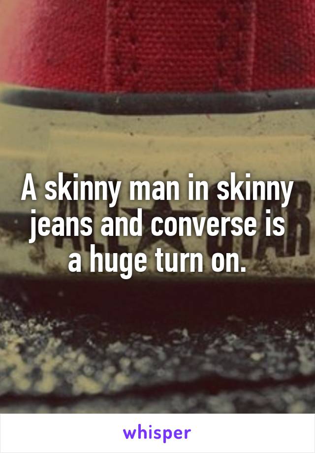 A skinny man in skinny jeans and converse is a huge turn on.