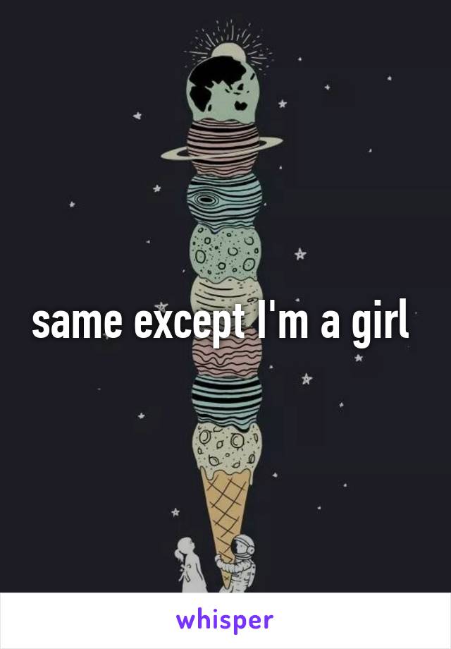 same except I'm a girl 