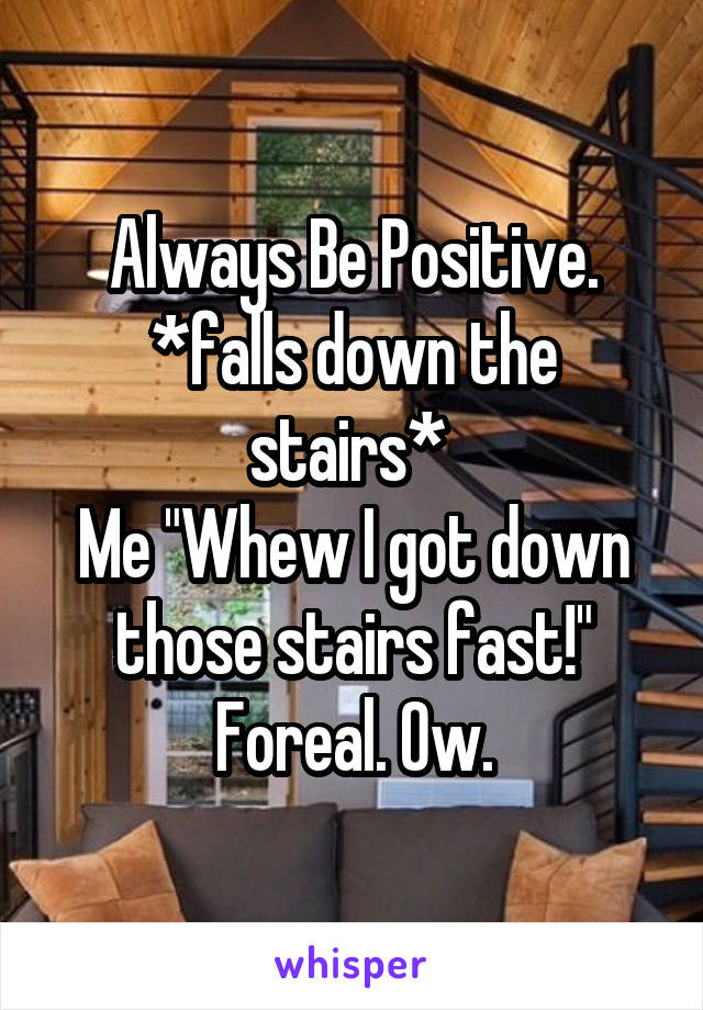 Always Be Positive.
*falls down the stairs* 
Me "Whew I got down those stairs fast!"
Foreal. Ow.