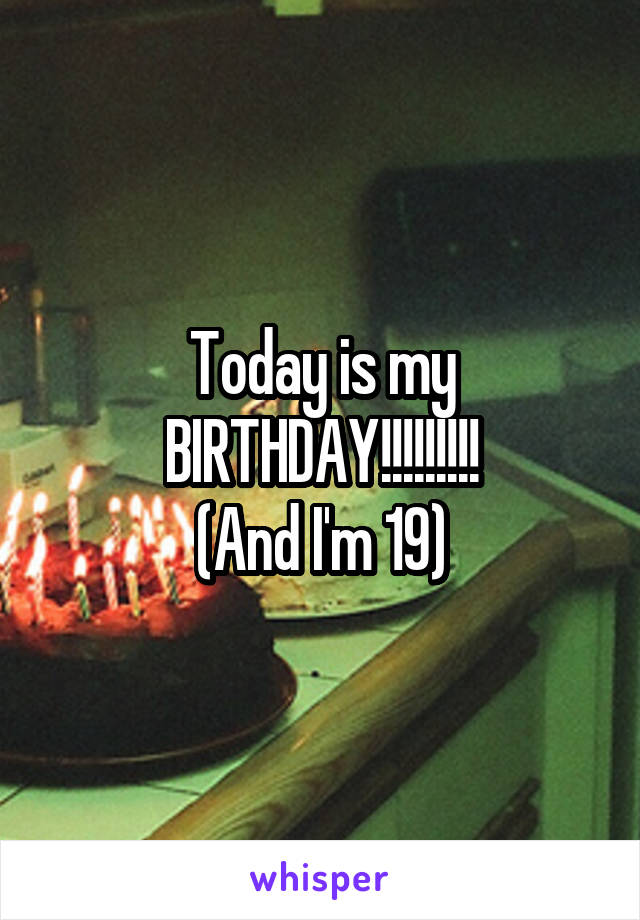 Today is my BIRTHDAY!!!!!!!!!
(And I'm 19)