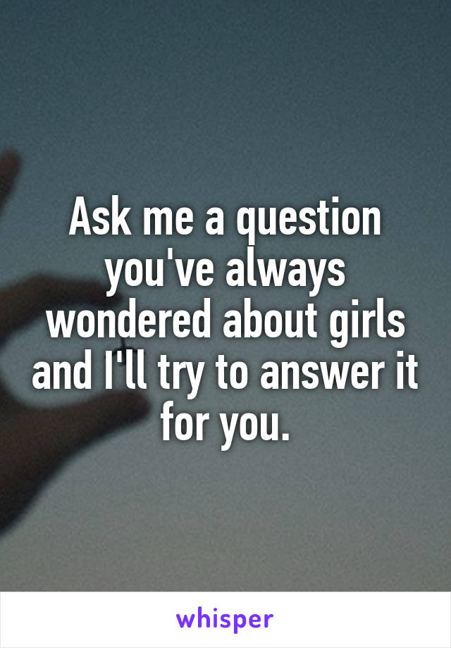 Ask me a question you've always wondered about girls and I'll try to answer it for you.