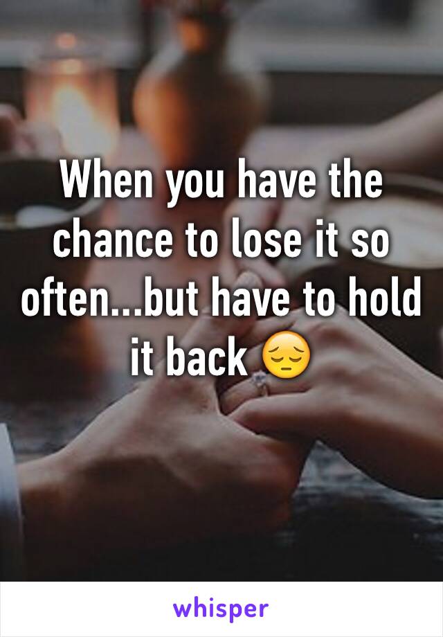 When you have the chance to lose it so often...but have to hold it back 😔