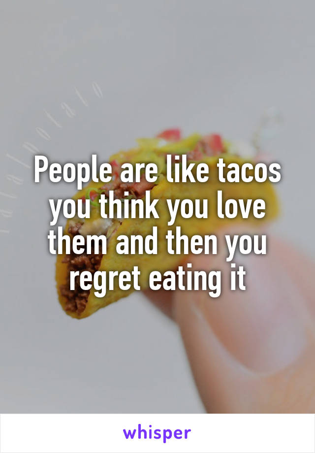 People are like tacos you think you love them and then you regret eating it