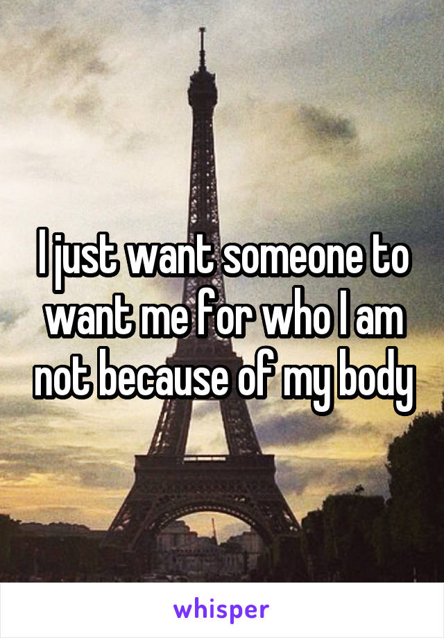 I just want someone to want me for who I am not because of my body