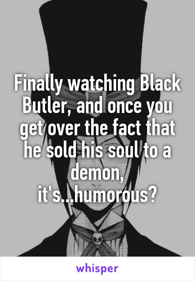 Finally watching Black Butler, and once you get over the fact that he sold his soul to a demon, it's...humorous?