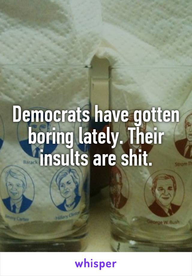 Democrats have gotten boring lately. Their insults are shit.