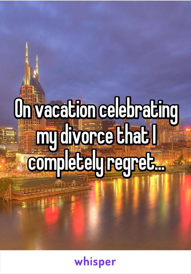 On vacation celebrating my divorce that I completely regret...