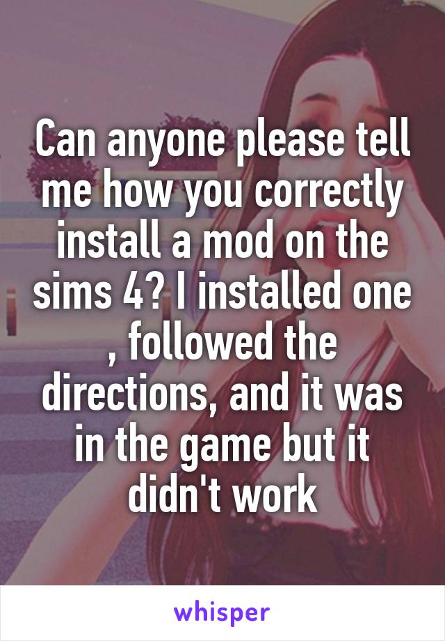 Can anyone please tell me how you correctly install a mod on the sims 4? I installed one , followed the directions, and it was in the game but it didn't work