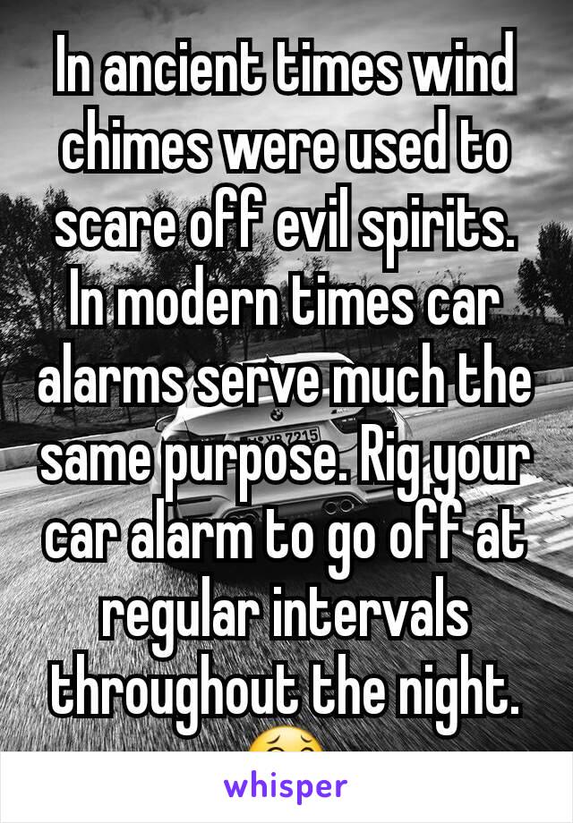 In ancient times wind chimes were used to scare off evil spirits. In modern times car alarms serve much the same purpose. Rig your car alarm to go off at regular intervals throughout the night. 😂