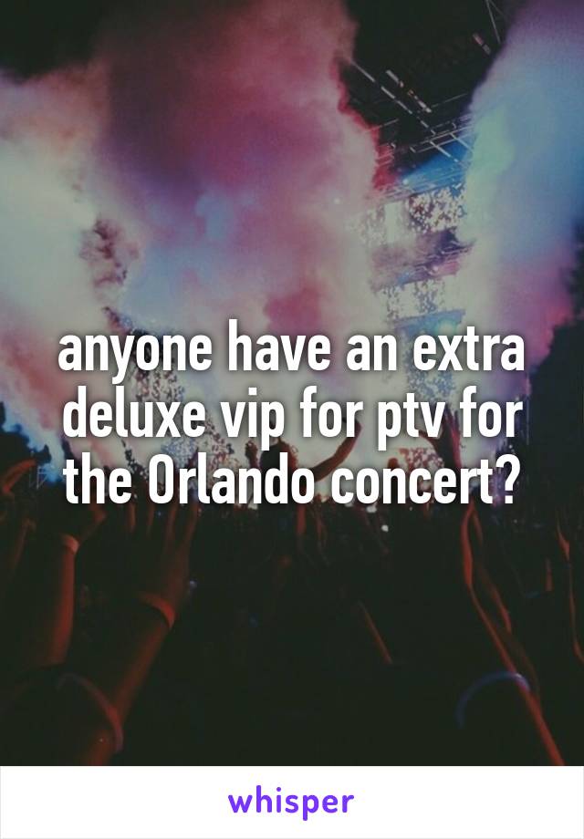 anyone have an extra deluxe vip for ptv for the Orlando concert?