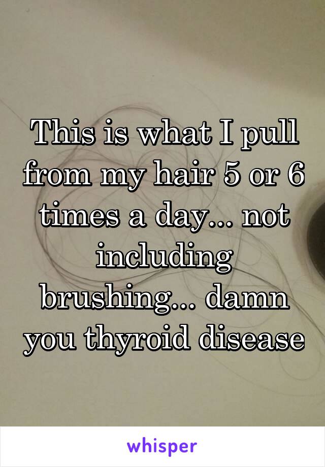 This is what I pull from my hair 5 or 6 times a day... not including brushing... damn you thyroid disease