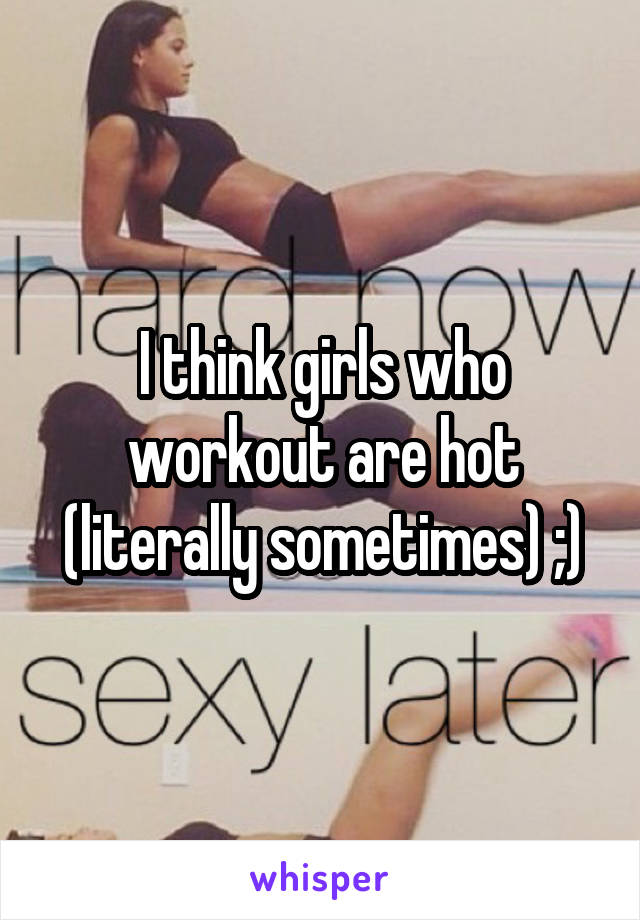 I think girls who workout are hot (literally sometimes) ;)