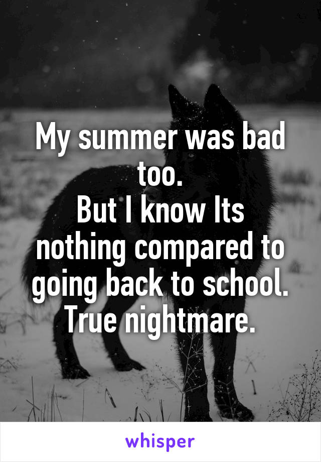 My summer was bad too.
But I know Its nothing compared to going back to school.
True nightmare.