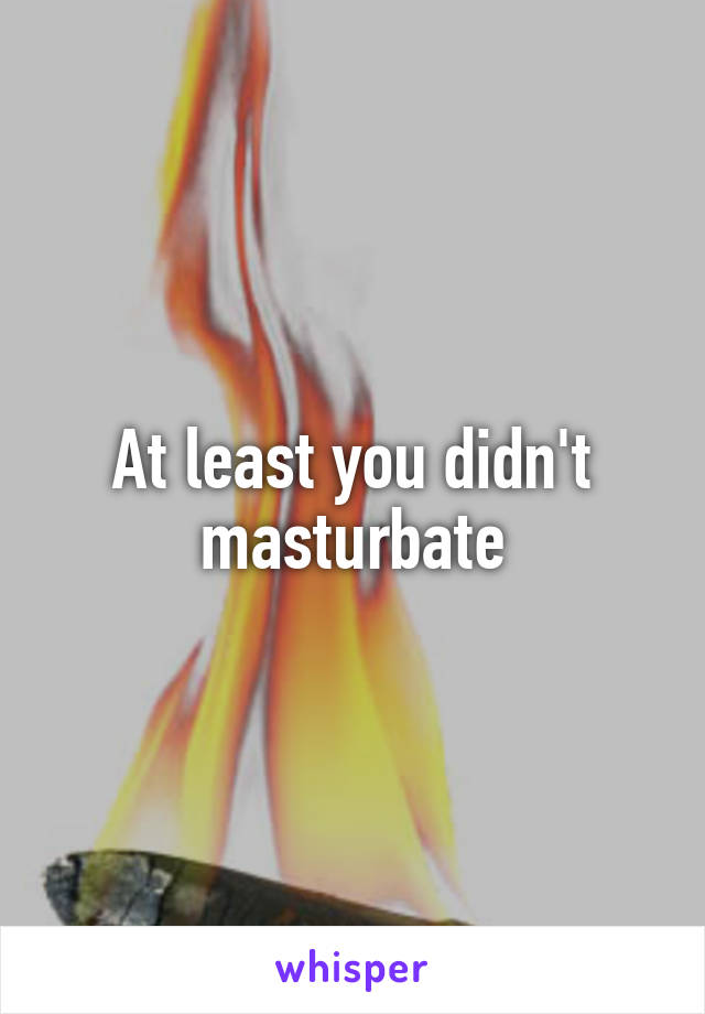 At least you didn't masturbate