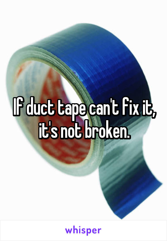 If duct tape can't fix it, it's not broken.