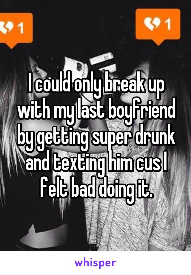 I could only break up with my last boyfriend by getting super drunk and texting him cus I felt bad doing it.