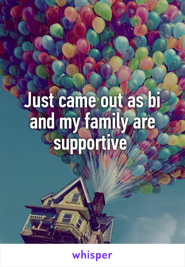 Just came out as bi and my family are supportive 
