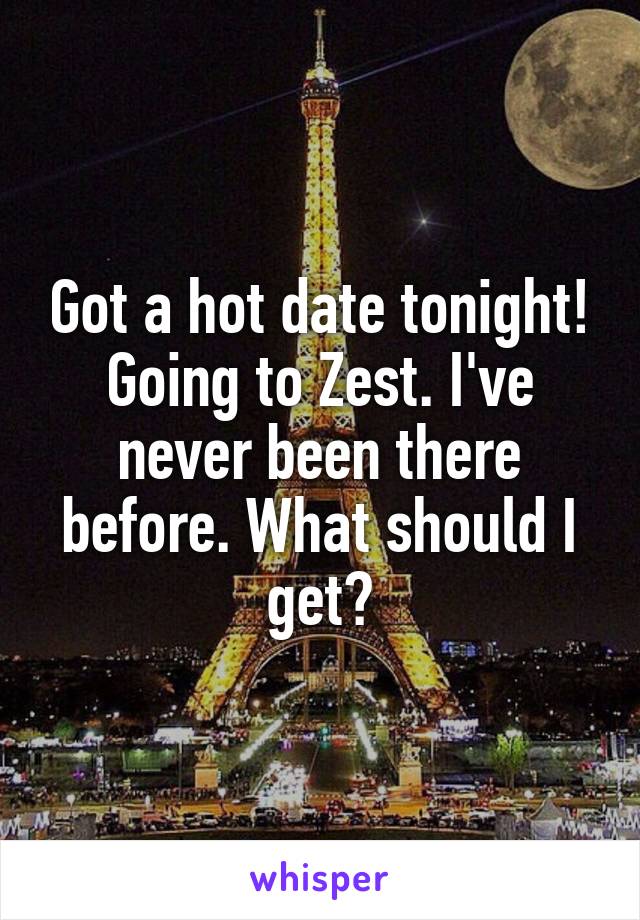 Got a hot date tonight! Going to Zest. I've never been there before. What should I get?