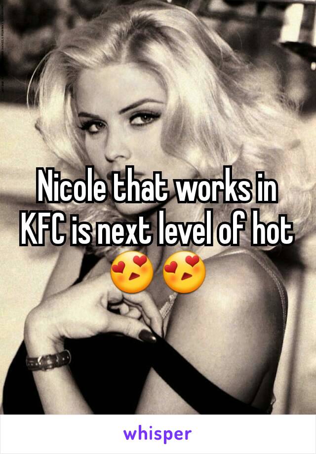 Nicole that works in KFC is next level of hot 😍😍