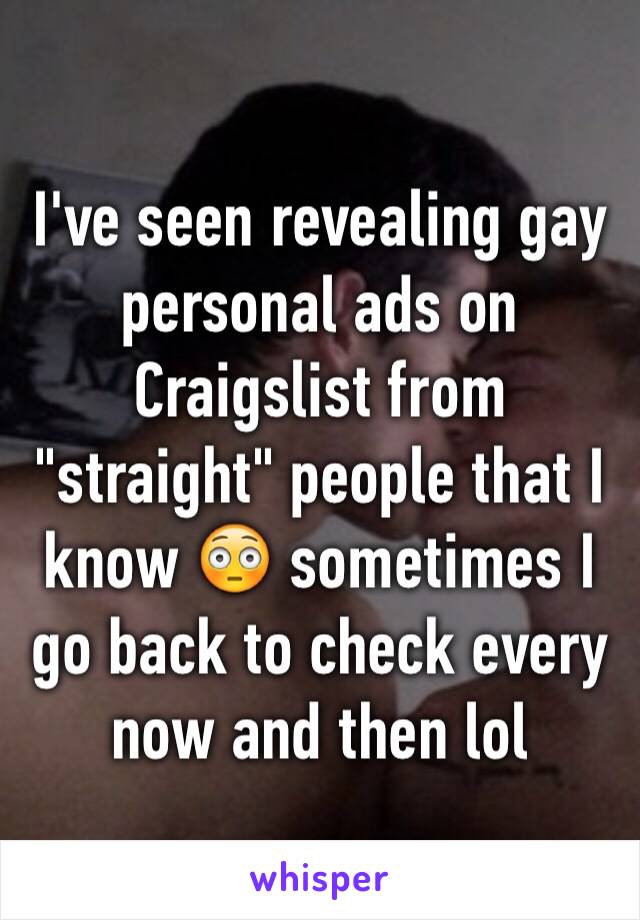 I've seen revealing gay personal ads on Craigslist from "straight" people that I know 😳 sometimes I go back to check every now and then lol