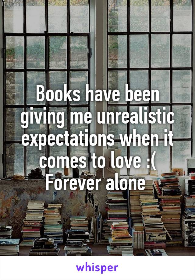 Books have been giving me unrealistic expectations when it comes to love :(
Forever alone 