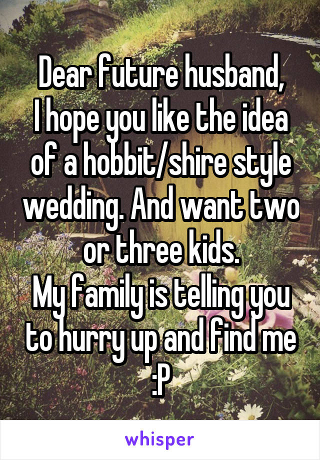 Dear future husband,
I hope you like the idea of a hobbit/shire style wedding. And want two or three kids.
My family is telling you to hurry up and find me :P