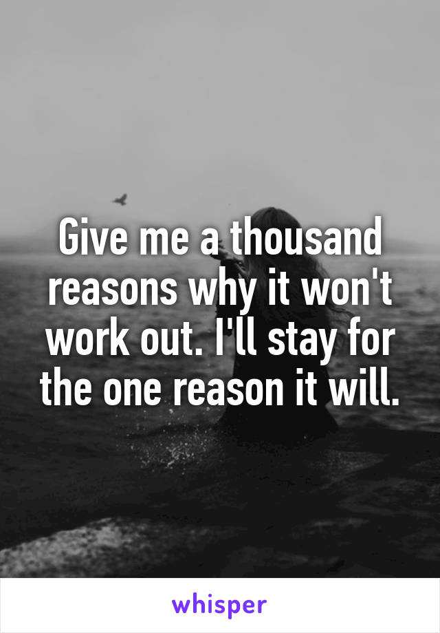 Give me a thousand reasons why it won't work out. I'll stay for the one reason it will.