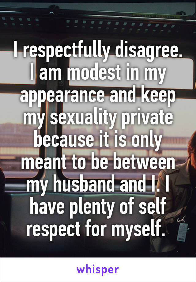 I respectfully disagree. I am modest in my appearance and keep my sexuality private because it is only meant to be between my husband and I. I have plenty of self respect for myself. 