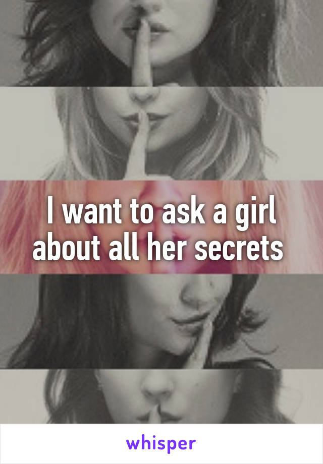 I want to ask a girl about all her secrets 