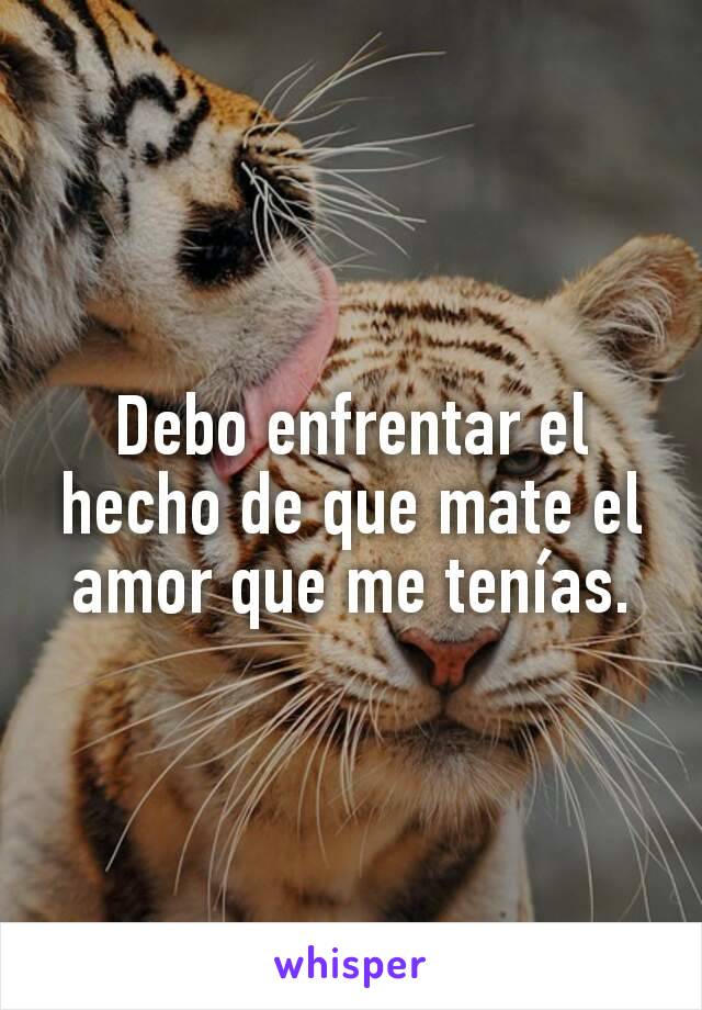 Debo enfrentar el hecho de que mate el amor que me tenías.