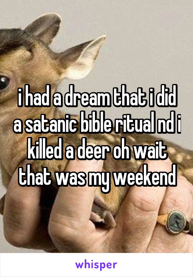 i had a dream that i did a satanic bible ritual nd i killed a deer oh wait that was my weekend