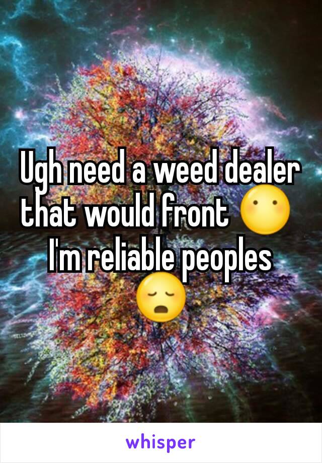 Ugh need a weed dealer that would front 😶 
I'm reliable peoples 😳