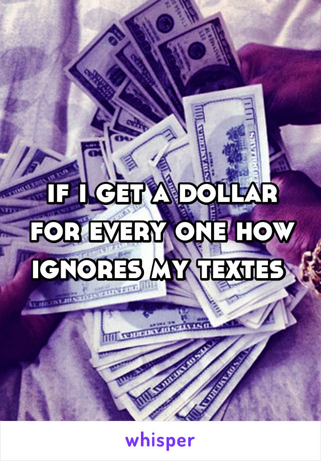 if i get a dollar for every one how ignores my textes 